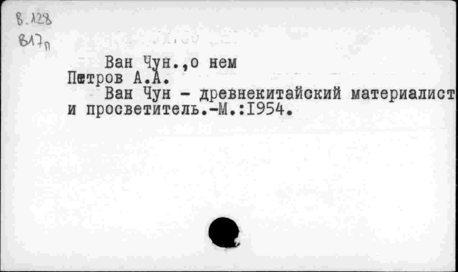 ﻿мп
Ван Чун.,о нем Питров А.А.
Ван Чун - древнекитайский материалист и просветитель.-М.:1954.